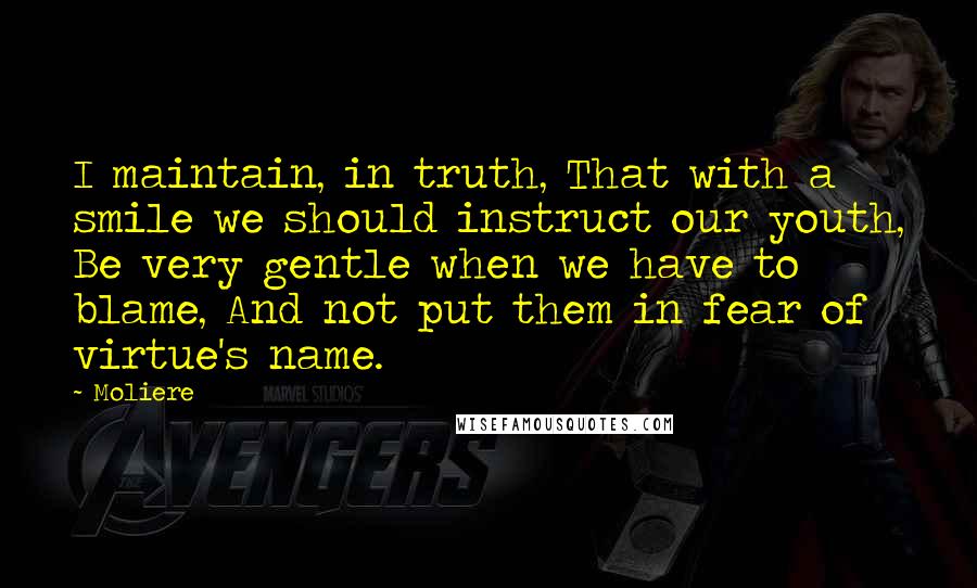 Moliere Quotes: I maintain, in truth, That with a smile we should instruct our youth, Be very gentle when we have to blame, And not put them in fear of virtue's name.