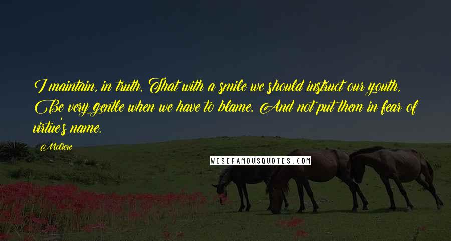 Moliere Quotes: I maintain, in truth, That with a smile we should instruct our youth, Be very gentle when we have to blame, And not put them in fear of virtue's name.