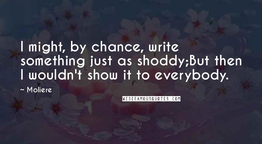 Moliere Quotes: I might, by chance, write something just as shoddy;But then I wouldn't show it to everybody.