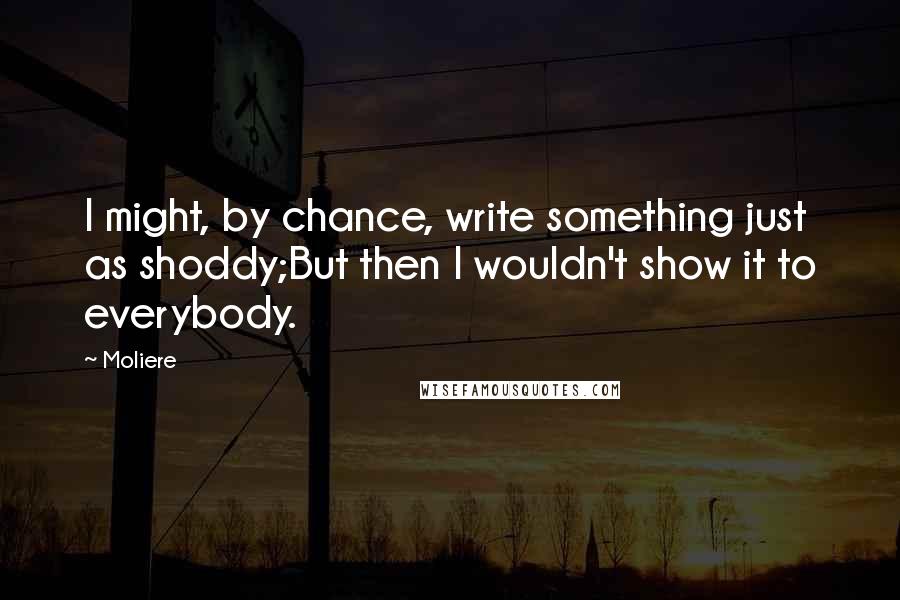 Moliere Quotes: I might, by chance, write something just as shoddy;But then I wouldn't show it to everybody.