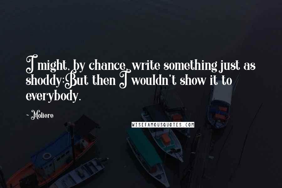 Moliere Quotes: I might, by chance, write something just as shoddy;But then I wouldn't show it to everybody.