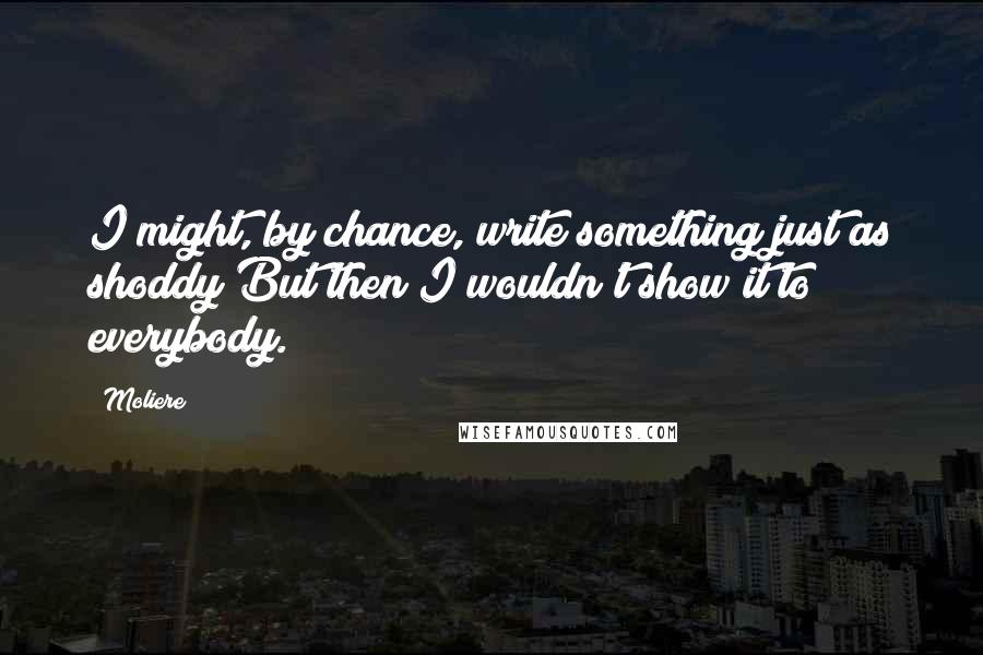 Moliere Quotes: I might, by chance, write something just as shoddy;But then I wouldn't show it to everybody.