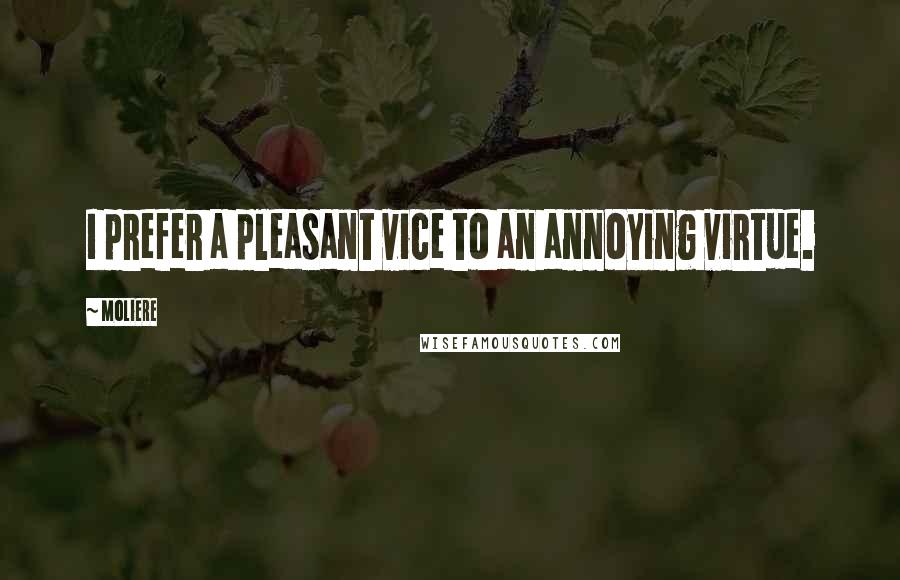 Moliere Quotes: I prefer a pleasant vice to an annoying virtue.