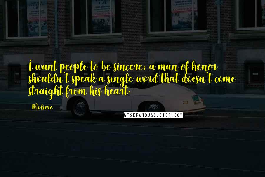 Moliere Quotes: I want people to be sincere; a man of honor shouldn't speak a single word that doesn't come straight from his heart.