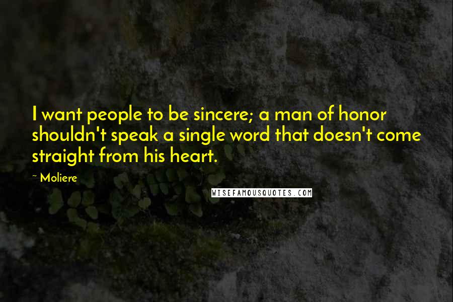 Moliere Quotes: I want people to be sincere; a man of honor shouldn't speak a single word that doesn't come straight from his heart.