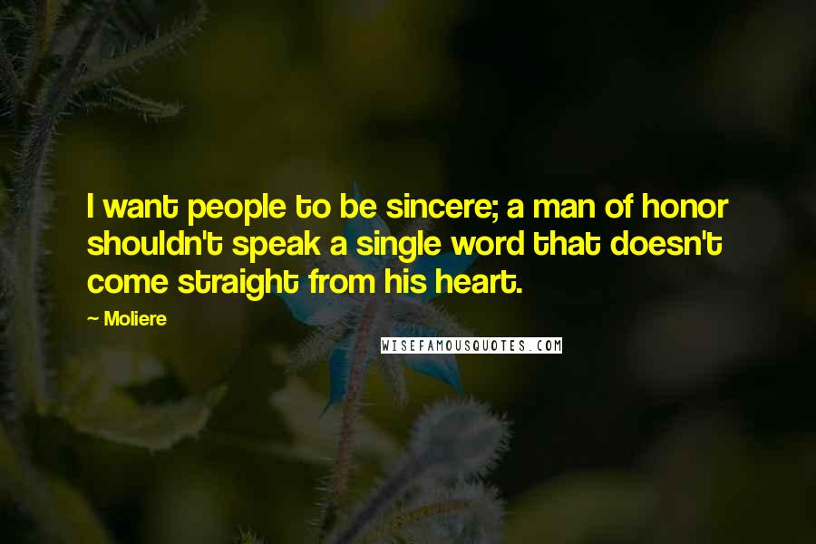 Moliere Quotes: I want people to be sincere; a man of honor shouldn't speak a single word that doesn't come straight from his heart.