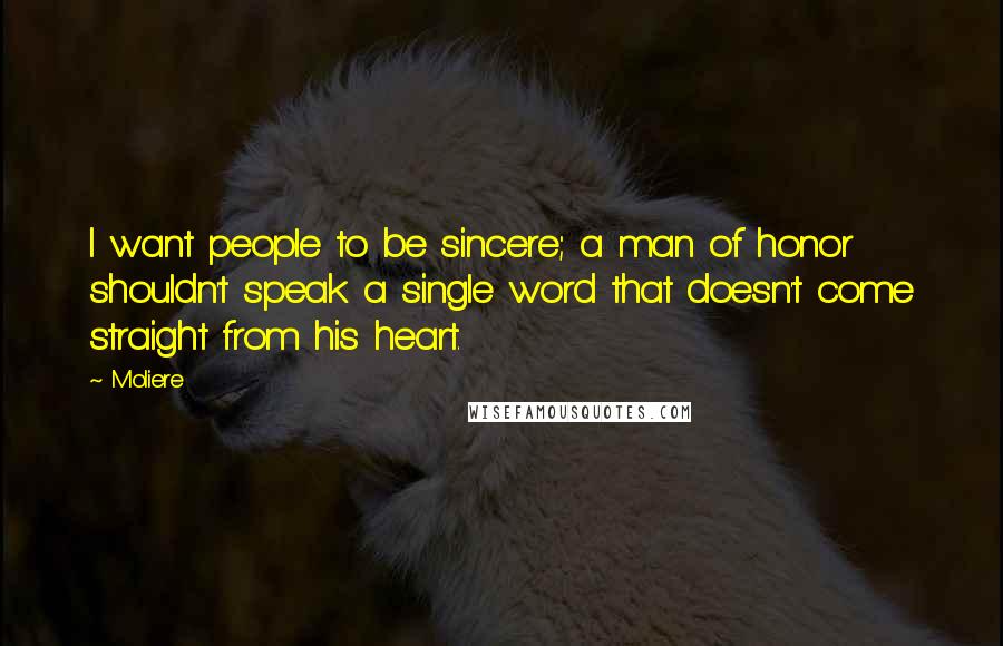 Moliere Quotes: I want people to be sincere; a man of honor shouldn't speak a single word that doesn't come straight from his heart.