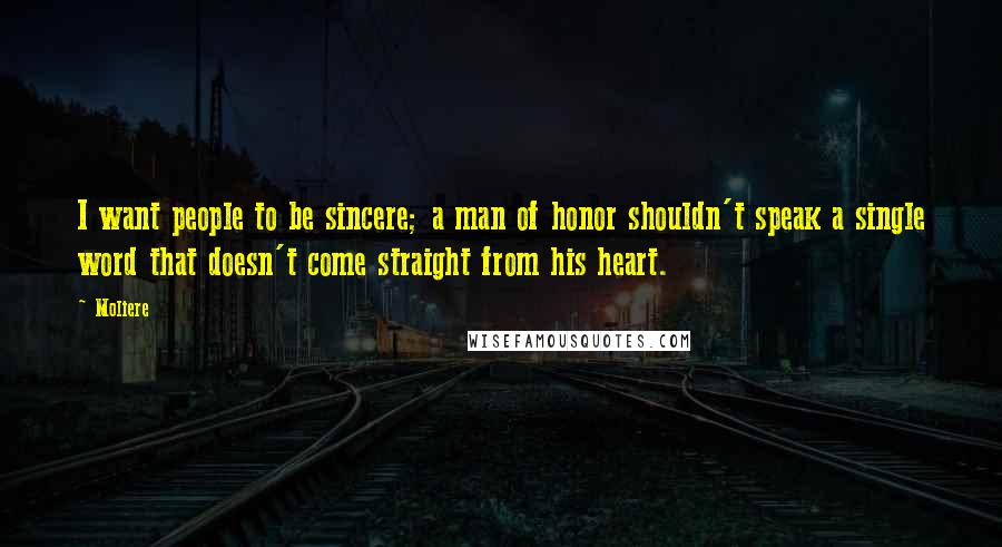 Moliere Quotes: I want people to be sincere; a man of honor shouldn't speak a single word that doesn't come straight from his heart.