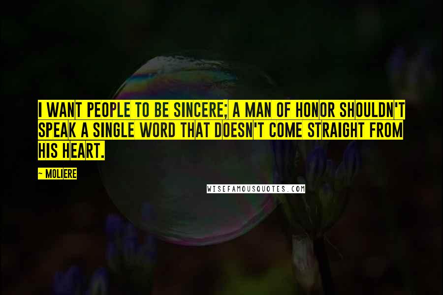Moliere Quotes: I want people to be sincere; a man of honor shouldn't speak a single word that doesn't come straight from his heart.