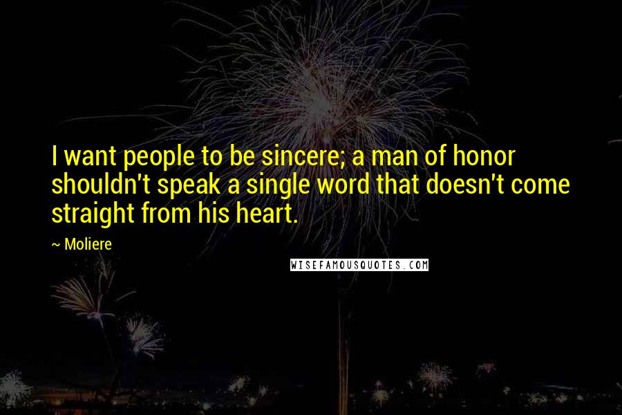 Moliere Quotes: I want people to be sincere; a man of honor shouldn't speak a single word that doesn't come straight from his heart.