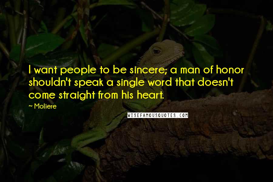 Moliere Quotes: I want people to be sincere; a man of honor shouldn't speak a single word that doesn't come straight from his heart.