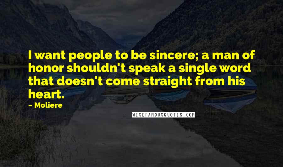 Moliere Quotes: I want people to be sincere; a man of honor shouldn't speak a single word that doesn't come straight from his heart.