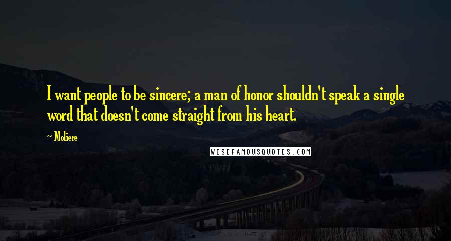 Moliere Quotes: I want people to be sincere; a man of honor shouldn't speak a single word that doesn't come straight from his heart.