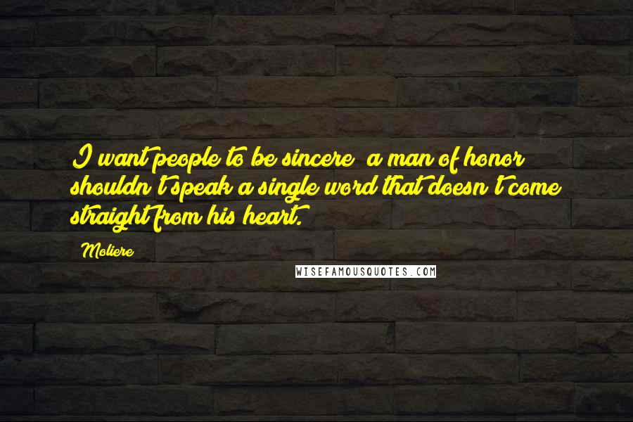 Moliere Quotes: I want people to be sincere; a man of honor shouldn't speak a single word that doesn't come straight from his heart.