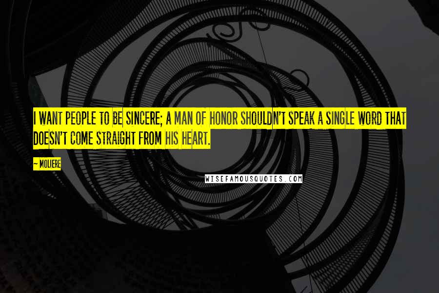 Moliere Quotes: I want people to be sincere; a man of honor shouldn't speak a single word that doesn't come straight from his heart.