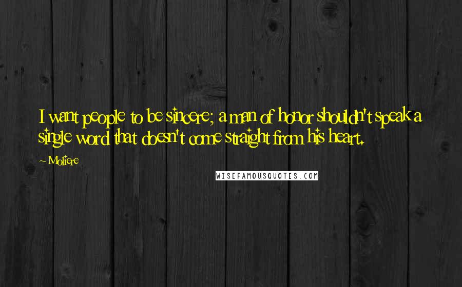 Moliere Quotes: I want people to be sincere; a man of honor shouldn't speak a single word that doesn't come straight from his heart.