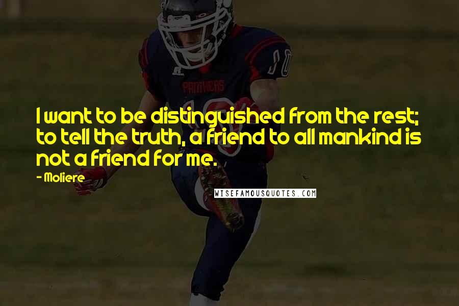 Moliere Quotes: I want to be distinguished from the rest; to tell the truth, a friend to all mankind is not a friend for me.
