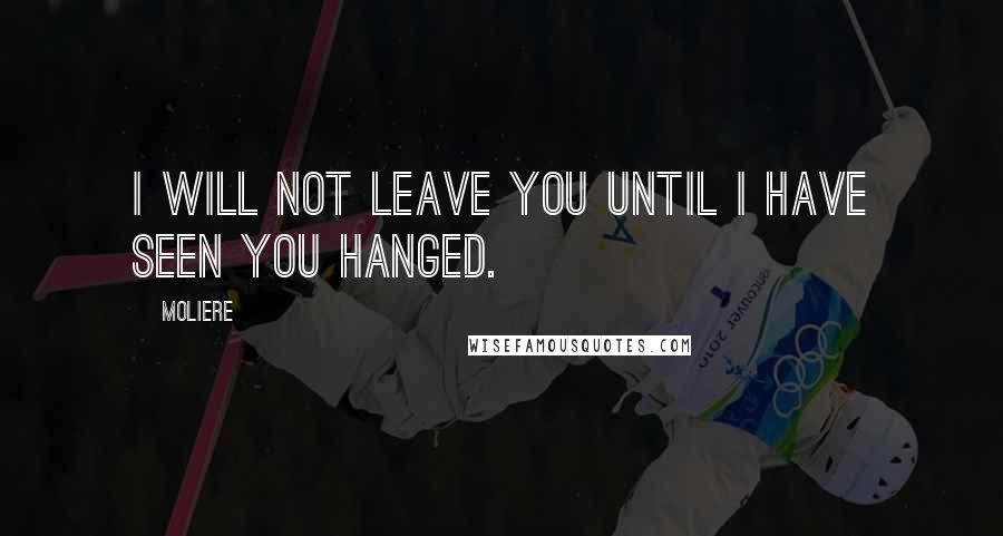 Moliere Quotes: I will not leave you until I have seen you hanged.