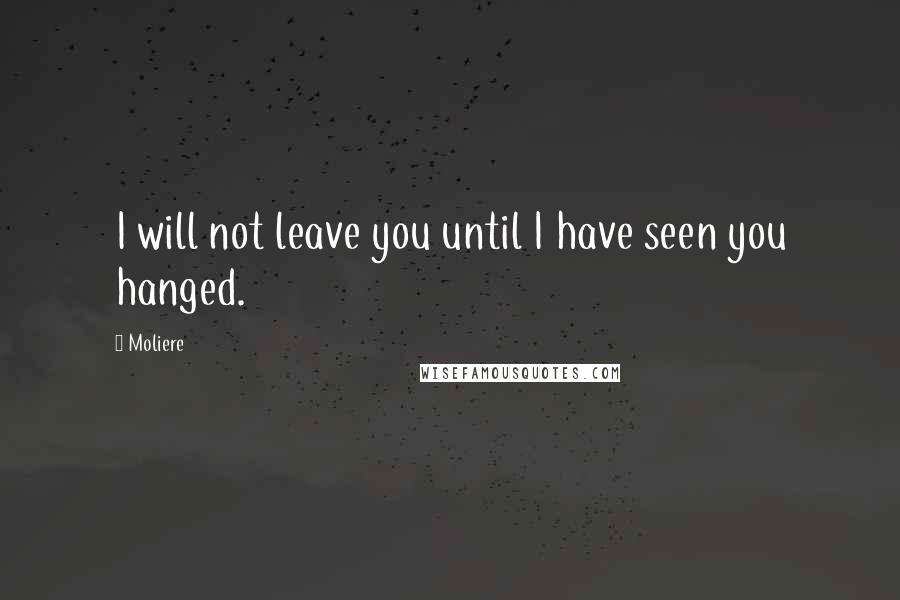 Moliere Quotes: I will not leave you until I have seen you hanged.