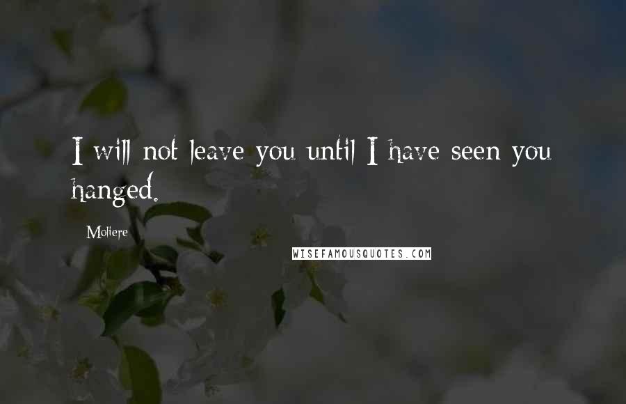 Moliere Quotes: I will not leave you until I have seen you hanged.