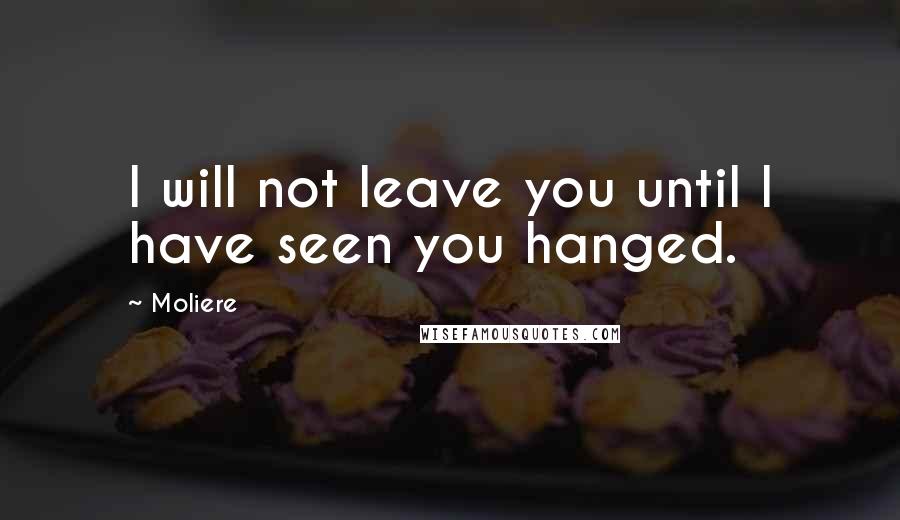 Moliere Quotes: I will not leave you until I have seen you hanged.