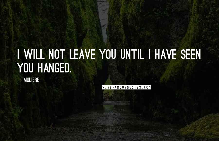 Moliere Quotes: I will not leave you until I have seen you hanged.