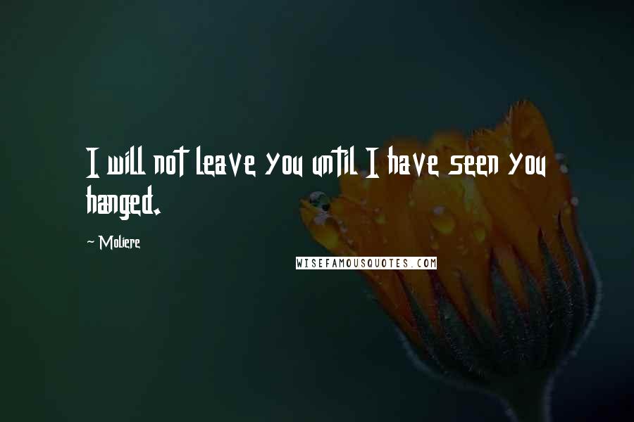 Moliere Quotes: I will not leave you until I have seen you hanged.