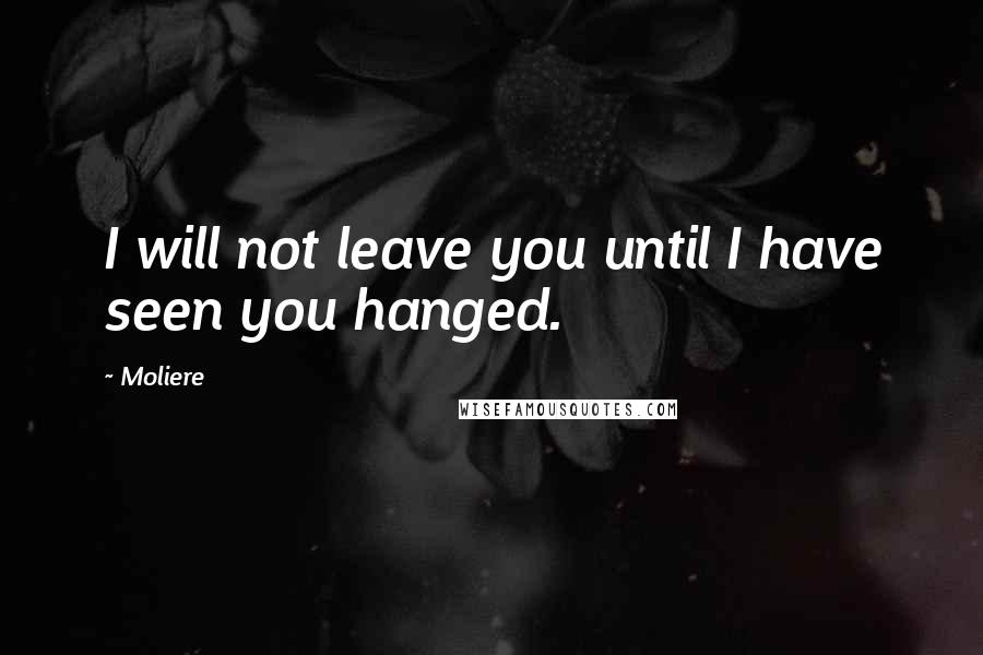 Moliere Quotes: I will not leave you until I have seen you hanged.
