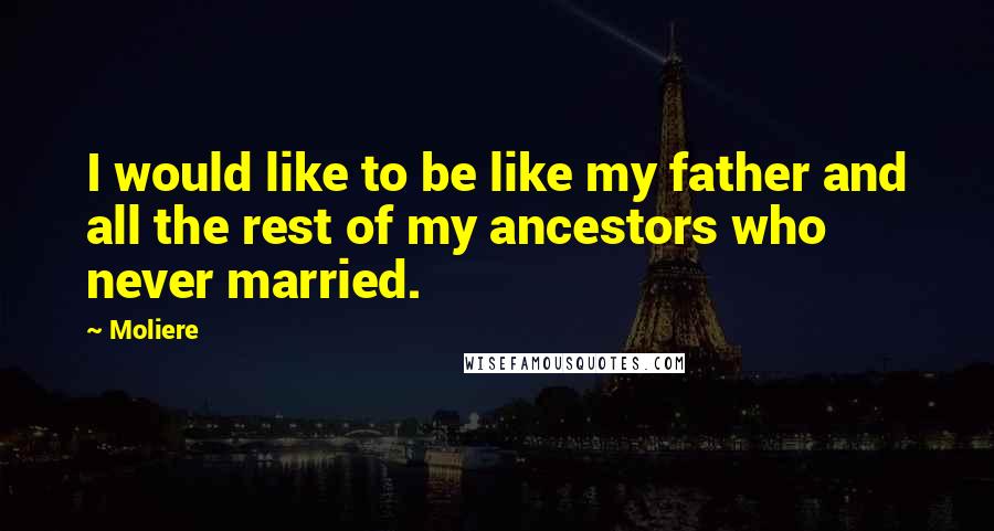 Moliere Quotes: I would like to be like my father and all the rest of my ancestors who never married.