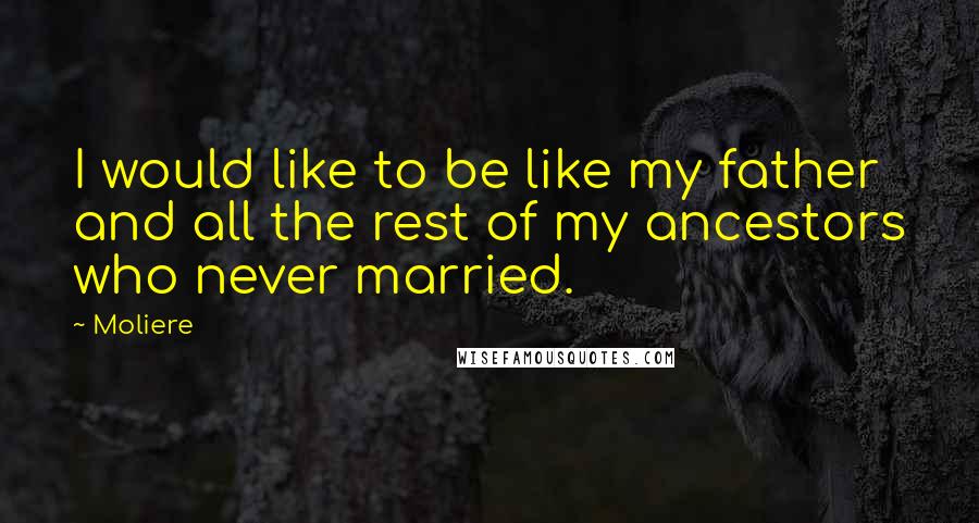 Moliere Quotes: I would like to be like my father and all the rest of my ancestors who never married.