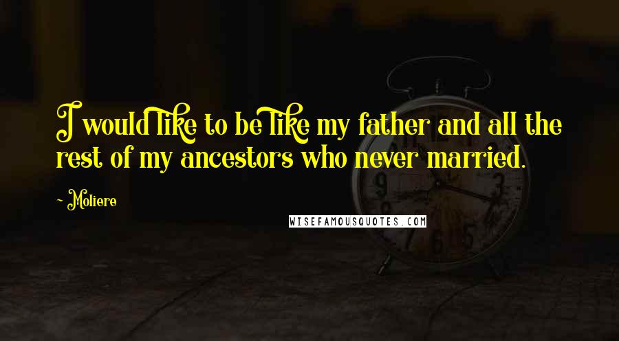 Moliere Quotes: I would like to be like my father and all the rest of my ancestors who never married.