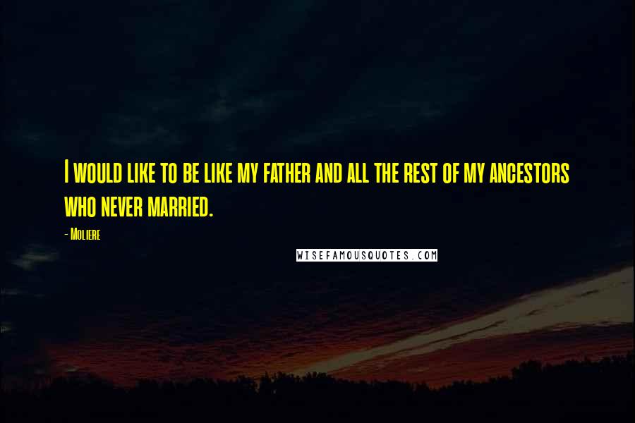 Moliere Quotes: I would like to be like my father and all the rest of my ancestors who never married.