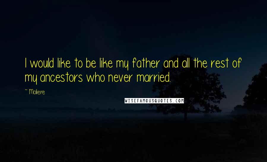 Moliere Quotes: I would like to be like my father and all the rest of my ancestors who never married.