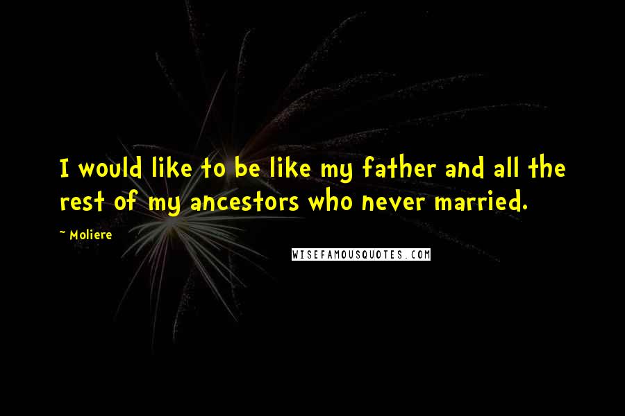 Moliere Quotes: I would like to be like my father and all the rest of my ancestors who never married.