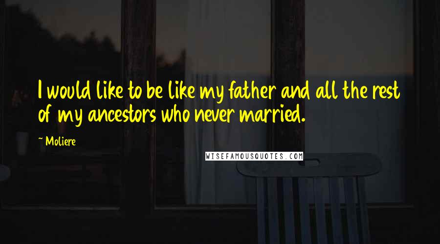 Moliere Quotes: I would like to be like my father and all the rest of my ancestors who never married.