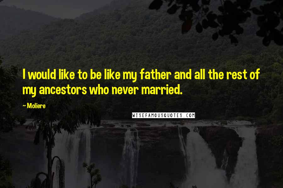 Moliere Quotes: I would like to be like my father and all the rest of my ancestors who never married.