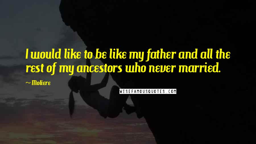 Moliere Quotes: I would like to be like my father and all the rest of my ancestors who never married.