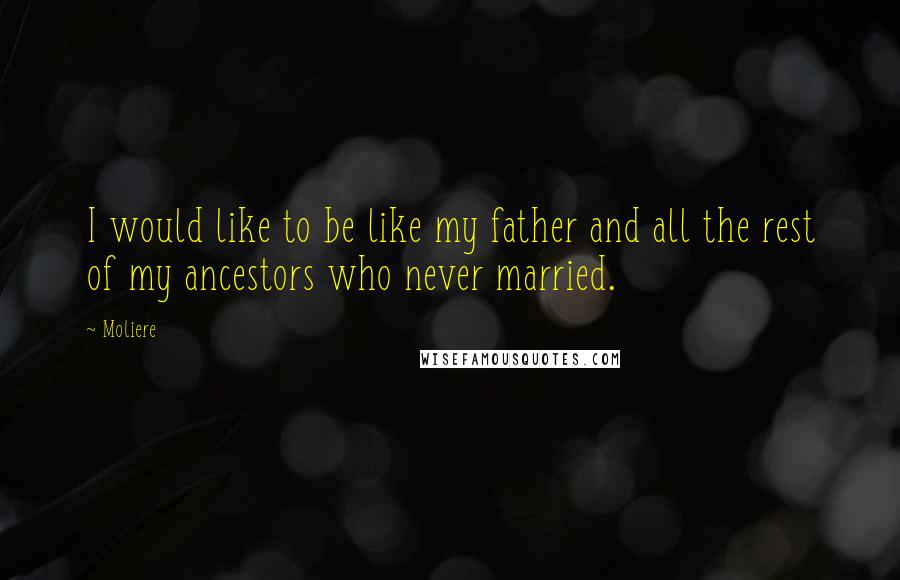 Moliere Quotes: I would like to be like my father and all the rest of my ancestors who never married.