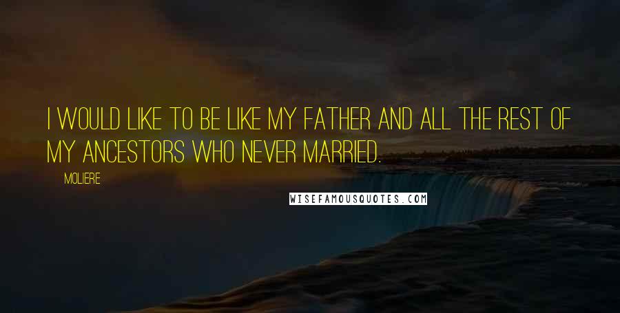 Moliere Quotes: I would like to be like my father and all the rest of my ancestors who never married.