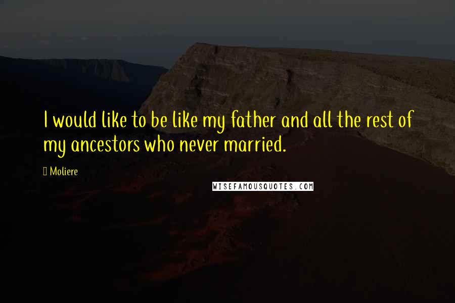 Moliere Quotes: I would like to be like my father and all the rest of my ancestors who never married.