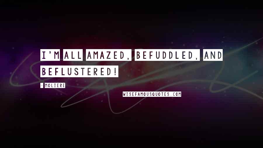 Moliere Quotes: I'm all amazed, befuddled, and beflustered!