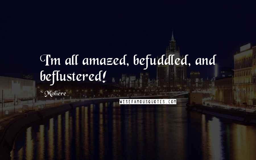 Moliere Quotes: I'm all amazed, befuddled, and beflustered!