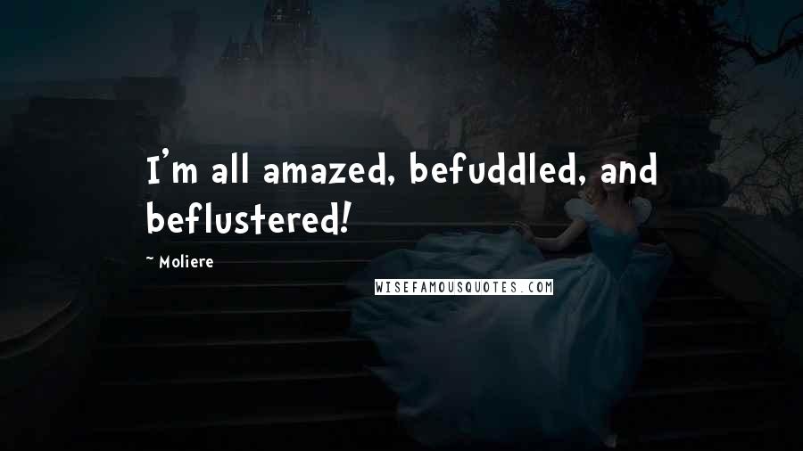 Moliere Quotes: I'm all amazed, befuddled, and beflustered!