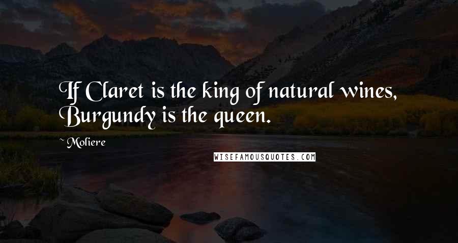 Moliere Quotes: If Claret is the king of natural wines, Burgundy is the queen.