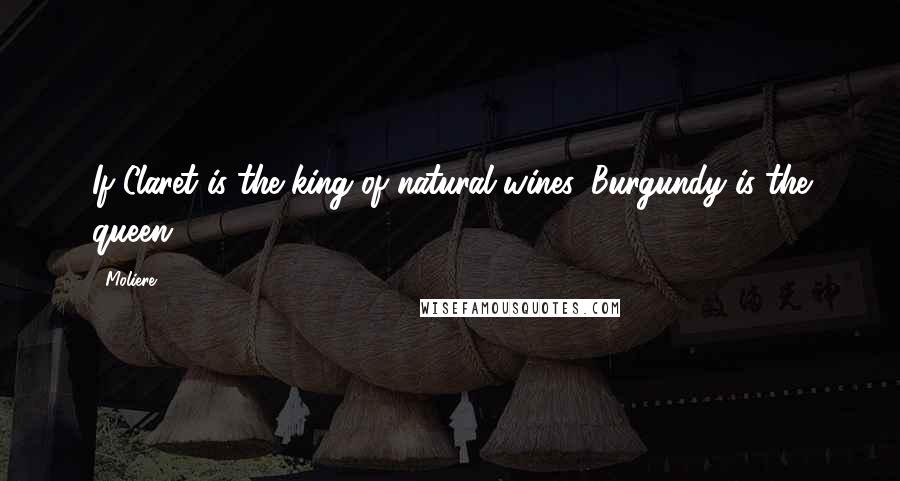 Moliere Quotes: If Claret is the king of natural wines, Burgundy is the queen.