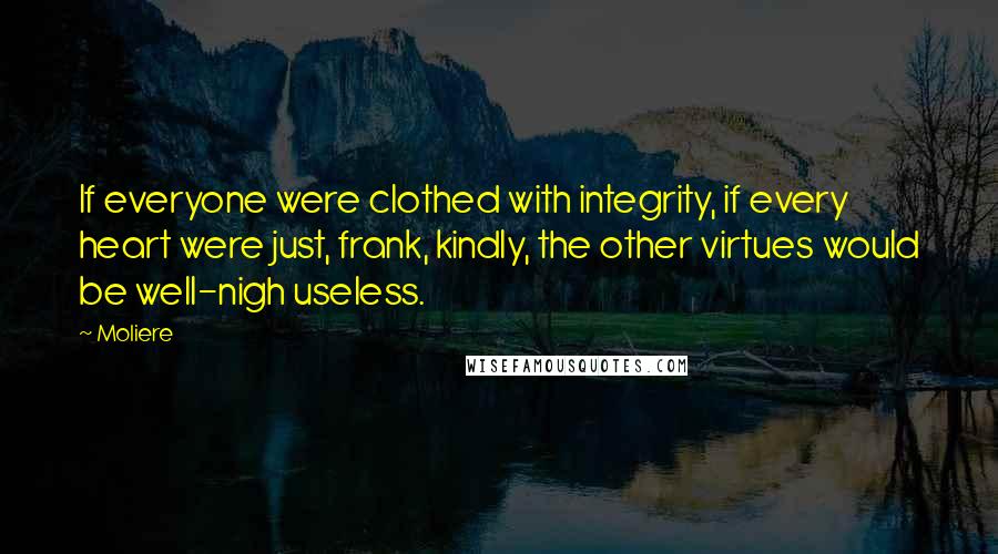 Moliere Quotes: If everyone were clothed with integrity, if every heart were just, frank, kindly, the other virtues would be well-nigh useless.