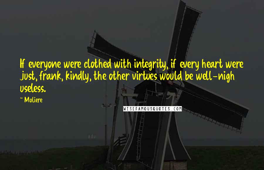 Moliere Quotes: If everyone were clothed with integrity, if every heart were just, frank, kindly, the other virtues would be well-nigh useless.