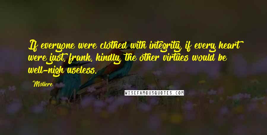 Moliere Quotes: If everyone were clothed with integrity, if every heart were just, frank, kindly, the other virtues would be well-nigh useless.