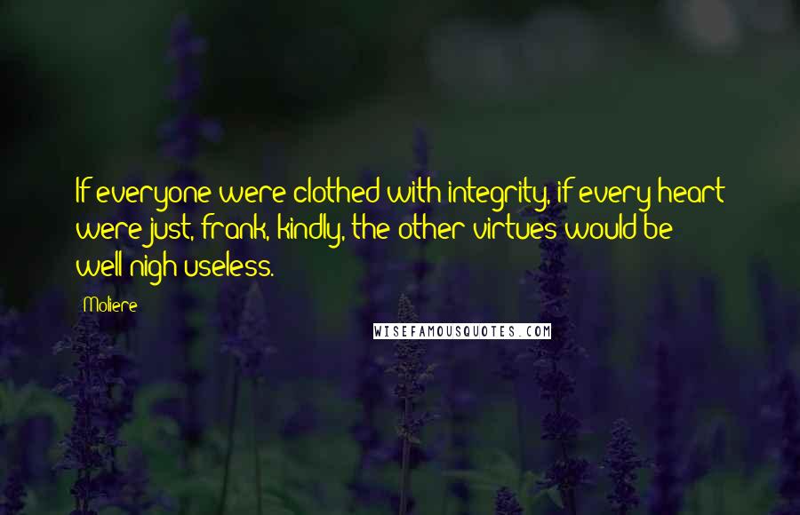 Moliere Quotes: If everyone were clothed with integrity, if every heart were just, frank, kindly, the other virtues would be well-nigh useless.