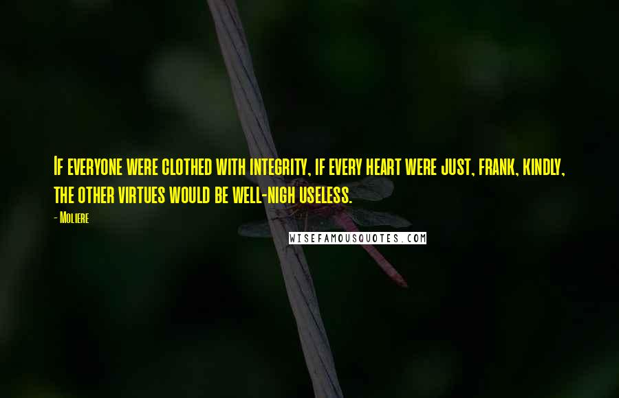 Moliere Quotes: If everyone were clothed with integrity, if every heart were just, frank, kindly, the other virtues would be well-nigh useless.